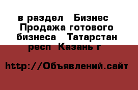  в раздел : Бизнес » Продажа готового бизнеса . Татарстан респ.,Казань г.